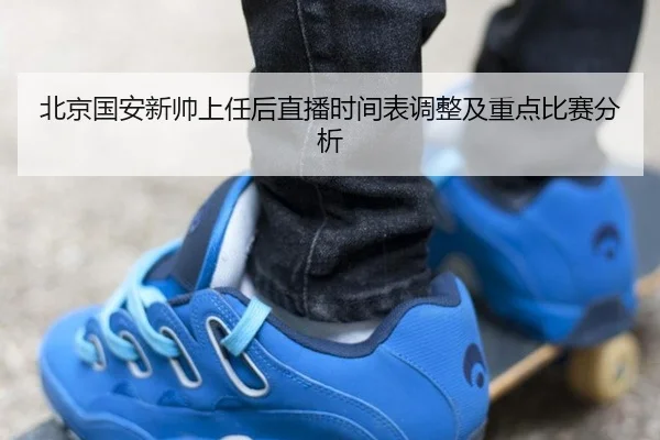北京国安新帅上任后直播时间表调整及重点比赛分析